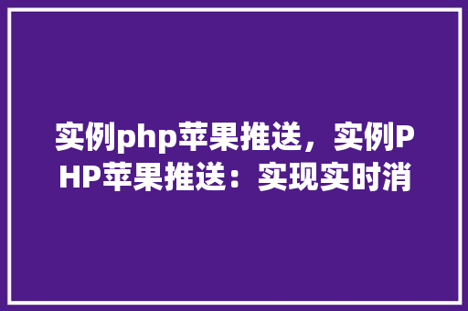 实例php苹果推送，实例PHP苹果推送：实现实时消息通知教程