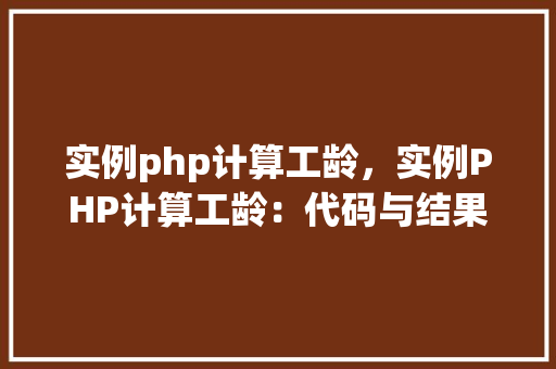 实例php计算工龄,实例PHP计算工龄:代码与结果分析 第1张 实例php计算工龄,实例PHP计算工龄:代码与结果分析 第1张