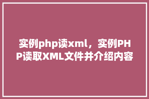 实例php读xml，实例PHP读取XML文件并介绍内容  第1张