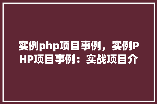 实例php项目事例，实例PHP项目事例：实战项目介绍与代码展示