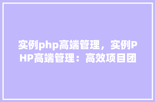 实例php高端管理，实例PHP高端管理：高效项目团队协作方法
