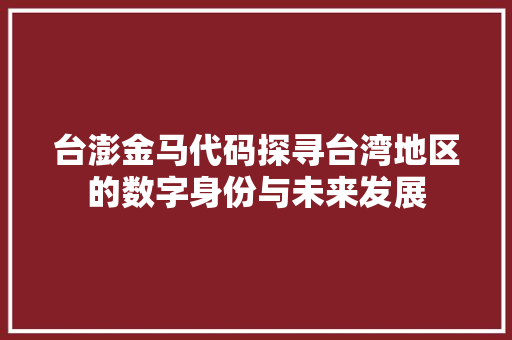台澎金马代码探寻台湾地区的数字身份与未来发展