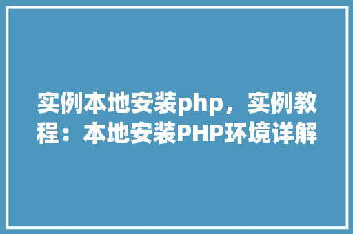 实例本地安装php，实例教程：本地安装PHP环境详解