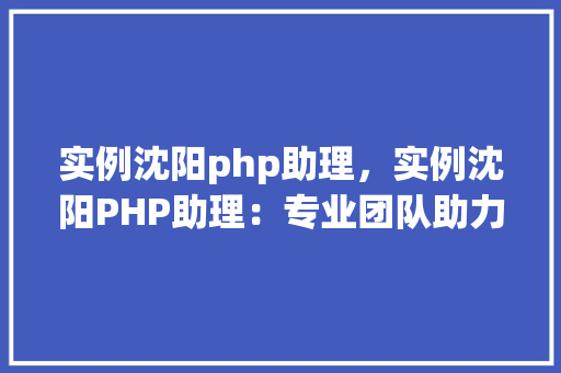 实例沈阳php助理，实例沈阳PHP助理：专业团队助力企业成长