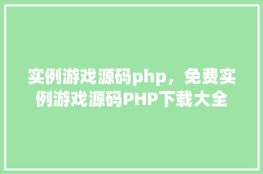 实例游戏源码php，免费实例游戏源码PHP下载大全