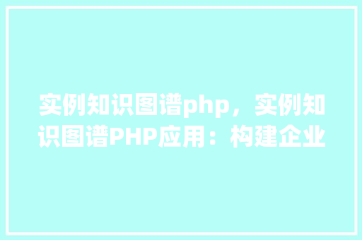 实例知识图谱php，实例知识图谱PHP应用：构建企业内部知识管理系统