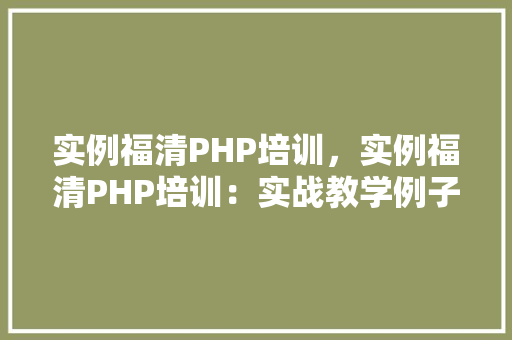 实例福清PHP培训，实例福清PHP培训：实战教学例子全介绍