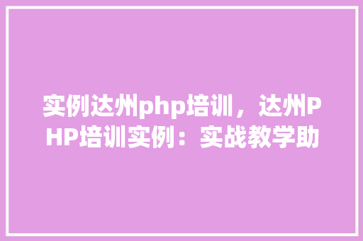 实例达州php培训，达州PHP培训实例：实战教学助你掌握编程技能