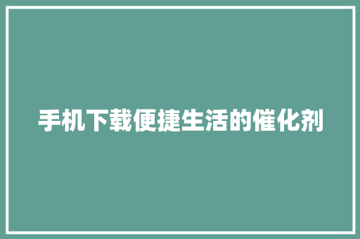 手机下载便捷生活的催化剂