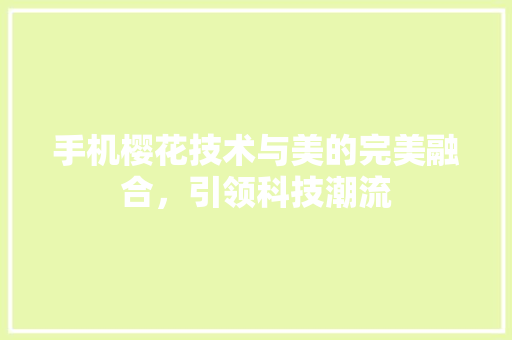 手机樱花技术与美的完美融合，引领科技潮流