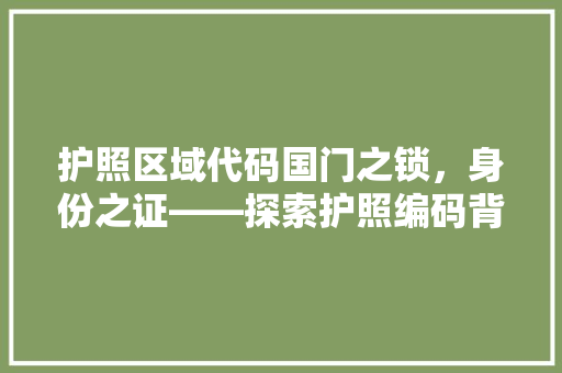 护照区域代码国门之锁，身份之证——探索护照编码背后的世界奥秘