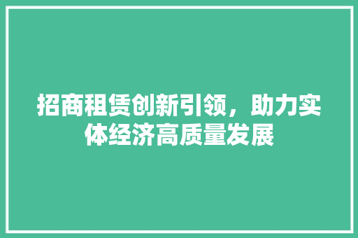 招商租赁创新引领，助力实体经济高质量发展