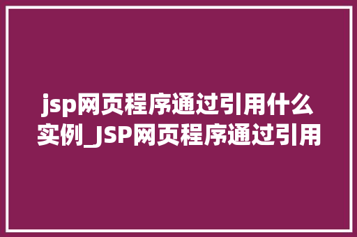 jsp网页程序通过引用什么实例_JSP网页程序通过引用什么实例JSP中的实例引用方法