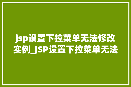 jsp设置下拉菜单无法修改实例_JSP设置下拉菜单无法修改实例原因及解决方法详解
