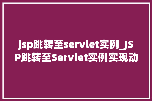 jsp跳转至servlet实例_JSP跳转至Servlet实例实现动态网页与后端逻辑的完美衔接