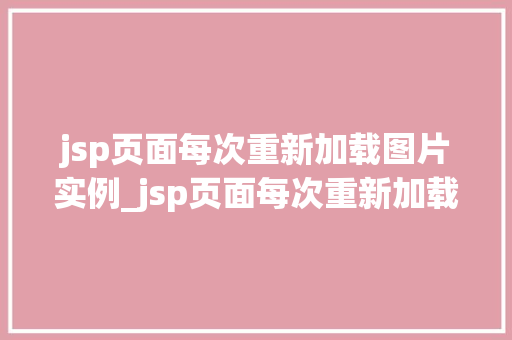 jsp页面每次重新加载图片实例_jsp页面每次重新加载图片实例技术与优化步骤