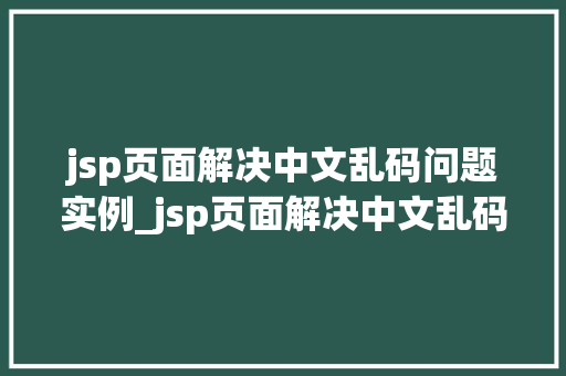 jsp页面解决中文乱码问题实例_jsp页面解决中文乱码问题实例详解轻松应对编码困扰