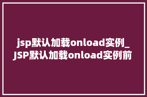 jsp默认加载onload实例_JSP默认加载onload实例前端开发中的秘密武器