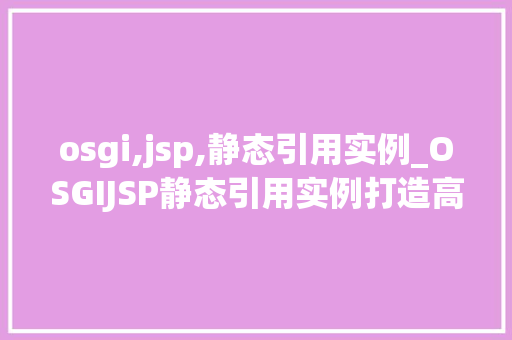 osgi,jsp,静态引用实例_OSGIJSP静态引用实例打造高效Web应用之旅