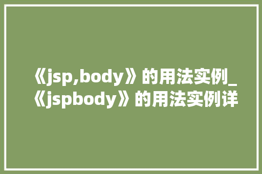 《jsp,body》的用法实例_《jspbody》的用法实例详细JSP页面核心组件