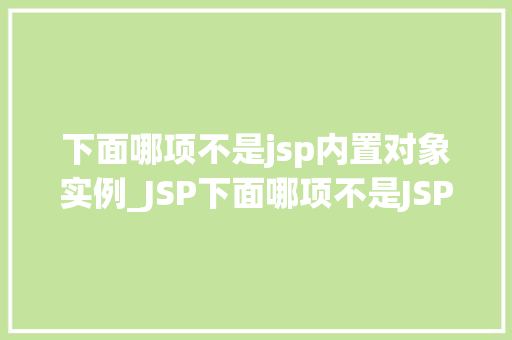 下面哪项不是jsp内置对象实例_JSP下面哪项不是JSP内置对象实例