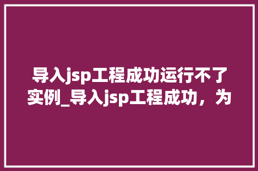 导入jsp工程成功运行不了实例_导入jsp工程成功，为何实例运行不了详细及解决方法