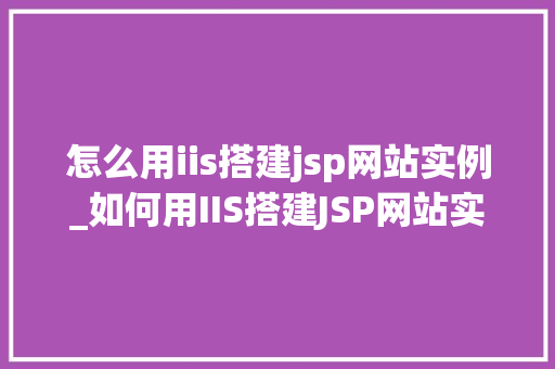 怎么用iis搭建jsp网站实例_如何用IIS搭建JSP网站实例从入门到实战