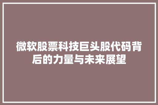 微软股票科技巨头股代码背后的力量与未来展望