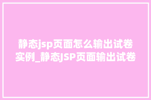 静态jsp页面怎么输出试卷实例_静态JSP页面输出试卷实例轻松实现在线考试