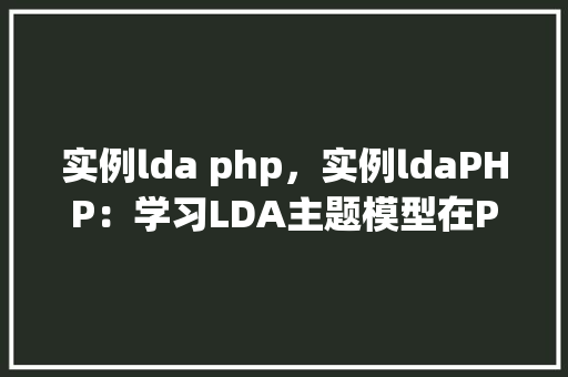 实例lda php，实例ldaPHP：学习LDA主题模型在PHP中的实现