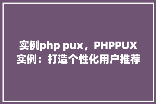实例php pux,PHPPUX实例:打造个性化用户推荐系统 第1张 实例php pux,PHPPUX实例:打造个性化用户推荐系统 第1张
