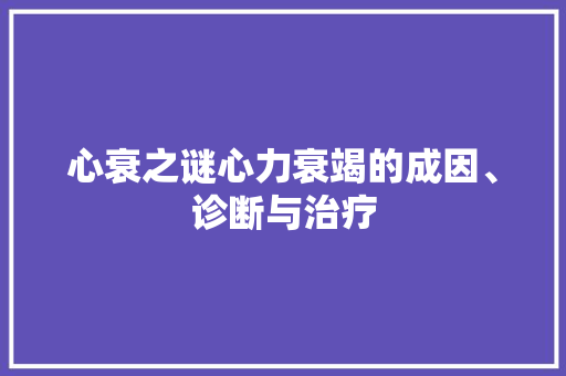 心衰之谜心力衰竭的成因、诊断与治疗