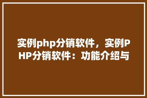 实例php分销软件，实例PHP分销软件：功能介绍与实际应用表格展示