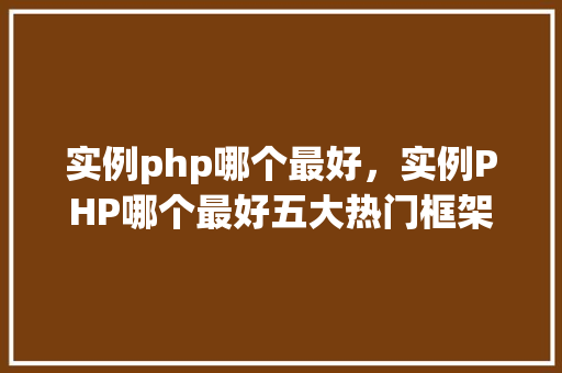 实例php哪个最好，实例PHP哪个最好五大热门框架对比分析