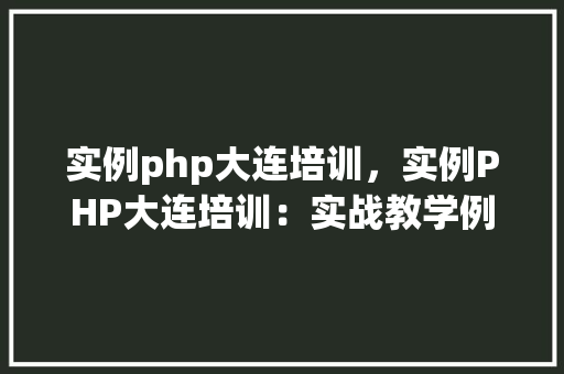 实例php大连培训，实例PHP大连培训：实战教学例子介绍