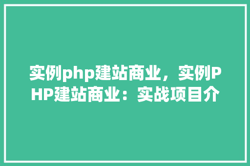 实例php建站商业，实例PHP建站商业：实战项目介绍与步骤指导