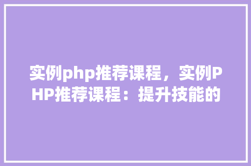 实例php推荐课程，实例PHP推荐课程：提升技能的必备指南