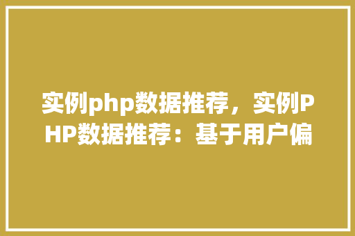 实例php数据推荐，实例PHP数据推荐：基于用户偏好的个性化推荐系统