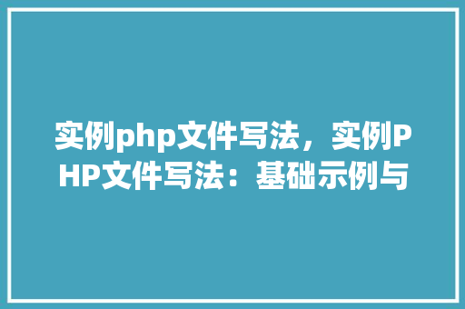 实例php文件写法，实例PHP文件写法：基础示例与结构介绍