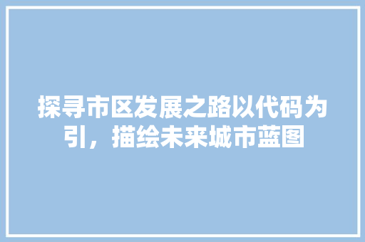 探寻市区发展之路以代码为引，描绘未来城市蓝图