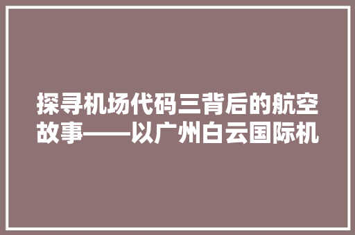 探寻机场代码三背后的航空故事——以广州白云国际机场为例
