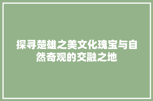 探寻楚雄之美文化瑰宝与自然奇观的交融之地