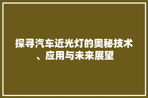 探寻汽车近光灯的奥秘技术、应用与未来展望