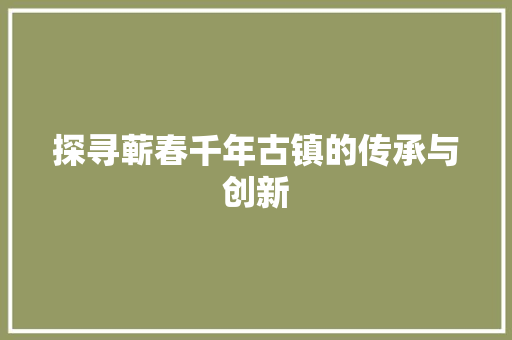 探寻蕲春千年古镇的传承与创新