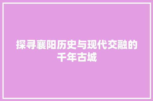 探寻襄阳历史与现代交融的千年古城  第1张