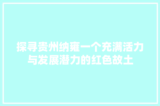 探寻贵州纳雍一个充满活力与发展潜力的红色故土