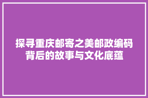 探寻重庆邮寄之美邮政编码背后的故事与文化底蕴