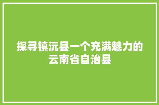 探寻镇沅县一个充满魅力的云南省自治县