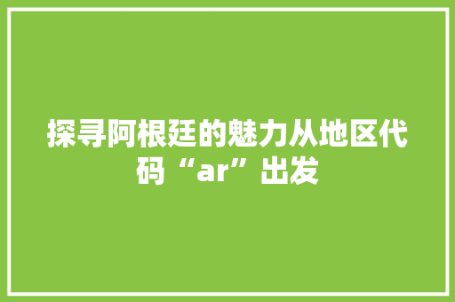 探寻阿根廷的魅力从地区代码“ar”出发