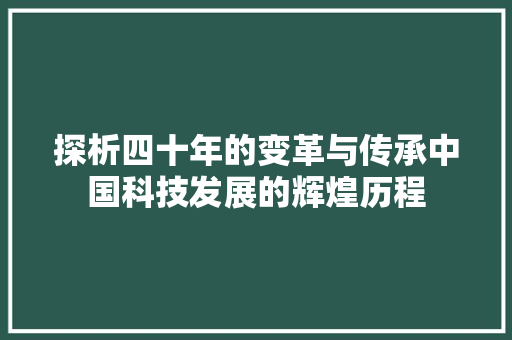 探析四十年的变革与传承中国科技发展的辉煌历程